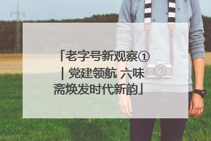 老字号新观察①｜党建领航 六味斋焕发时代新韵