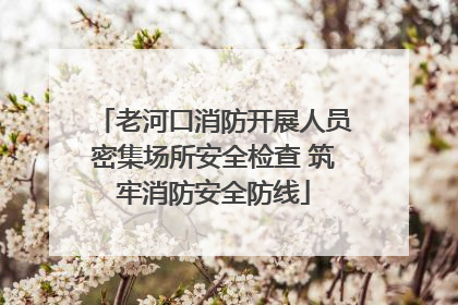 老河口消防开展人员密集场所安全检查 筑牢消防安全防线