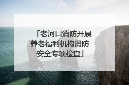老河口消防开展养老福利机构消防安全专项检查