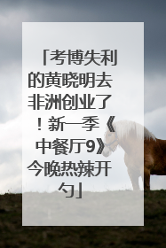 考博失利的黄晓明去非洲创业了！新一季《中餐厅9》今晚热辣开勺