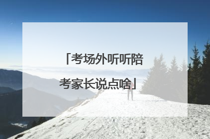 考场外听听陪考家长说点啥