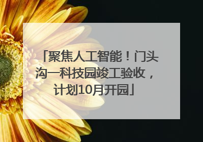 聚焦人工智能！门头沟一科技园竣工验收，计划10月开园