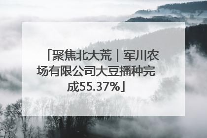 聚焦北大荒｜军川农场有限公司大豆播种完成55.37%