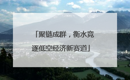 聚链成群，衡水竞逐低空经济新赛道