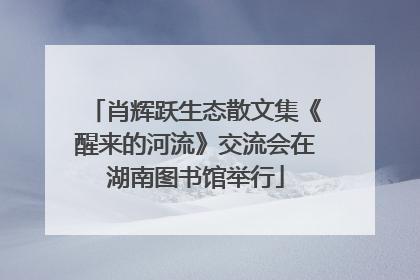 肖辉跃生态散文集《醒来的河流》交流会在湖南图书馆举行