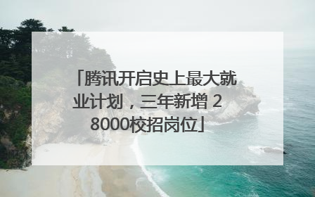 腾讯开启史上最大就业计划，三年新增 28000校招岗位
