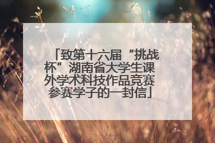 致第十六届“挑战杯”湖南省大学生课外学术科技作品竞赛参赛学子的一封信