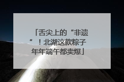 舌尖上的“非遗”！北湖这款粽子年年端午都卖爆