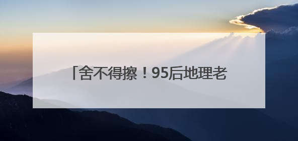 舍不得擦！95后地理老师徒手画图堪比PPT