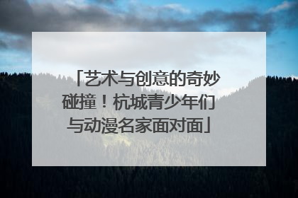 艺术与创意的奇妙碰撞！杭城青少年们与动漫名家面对面
