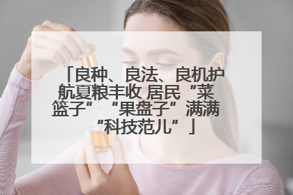 良种、良法、良机护航夏粮丰收 居民“菜篮子”“果盘子”满满“科技范儿”