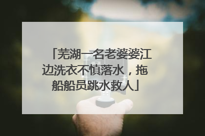 芜湖一名老婆婆江边洗衣不慎落水，拖船船员跳水救人