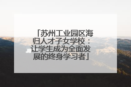 苏州工业园区海归人才子女学校：让学生成为全面发展的终身学习者