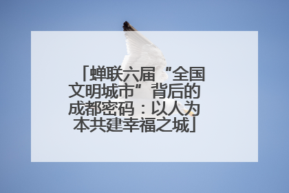 蝉联六届“全国文明城市”背后的成都密码：以人为本共建幸福之城