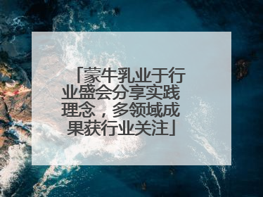 蒙牛乳业于行业盛会分享实践理念，多领域成果获行业关注