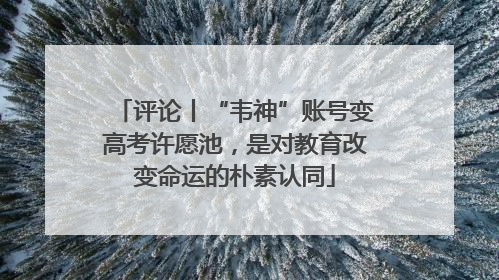评论丨“韦神”账号变高考许愿池，是对教育改变命运的朴素认同