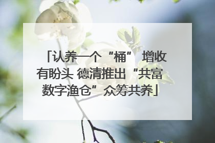 认养一个“桶” 增收有盼头 德清推出“共富数字渔仓”众筹共养