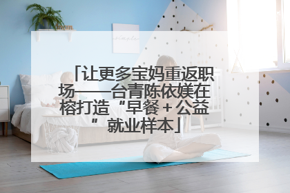 让更多宝妈重返职场——台青陈依媄在榕打造“早餐＋公益”就业样本
