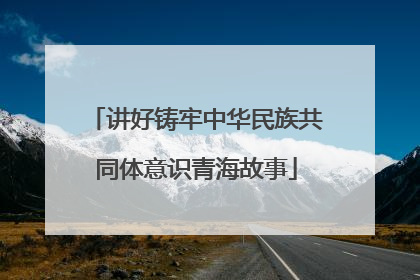 讲好铸牢中华民族共同体意识青海故事