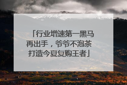 行业增速第一黑马再出手，爷爷不泡茶打造今夏复购王者