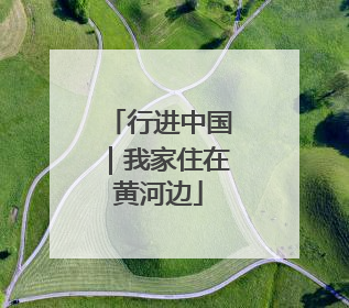 行进中国｜我家住在黄河边