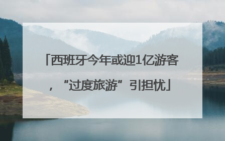 西班牙今年或迎1亿游客，“过度旅游”引担忧