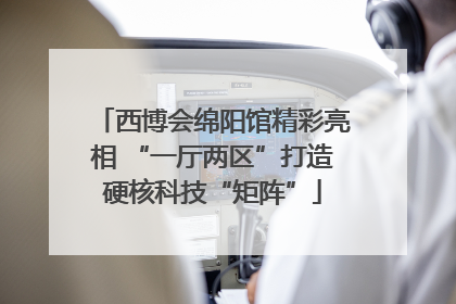 西博会绵阳馆精彩亮相 “一厅两区”打造硬核科技“矩阵”
