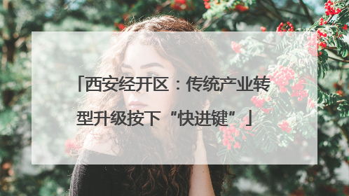 西安经开区：传统产业转型升级按下“快进键”