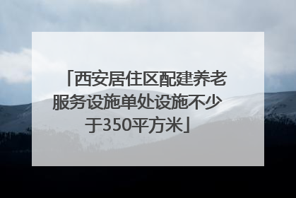 西安居住区配建养老服务设施单处设施不少于350平方米