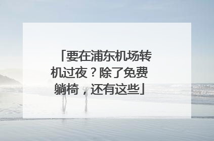 要在浦东机场转机过夜？除了免费躺椅，还有这些