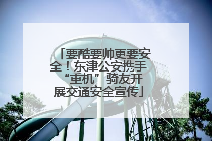 要酷要帅更要安全！东津公安携手 “重机”骑友开展交通安全宣传