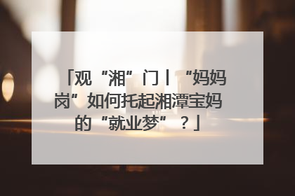 观“湘”门丨“妈妈岗”如何托起湘潭宝妈的“就业梦”？