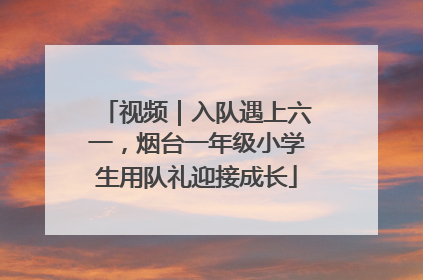 视频｜入队遇上六一，烟台一年级小学生用队礼迎接成长