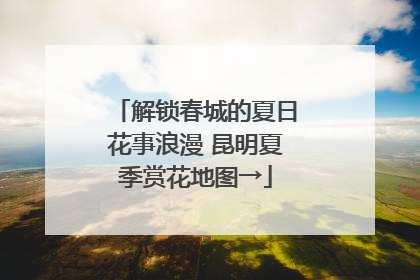 解锁春城的夏日花事浪漫 昆明夏季赏花地图→