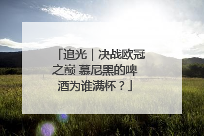 追光｜决战欧冠之巅 慕尼黑的啤酒为谁满杯？