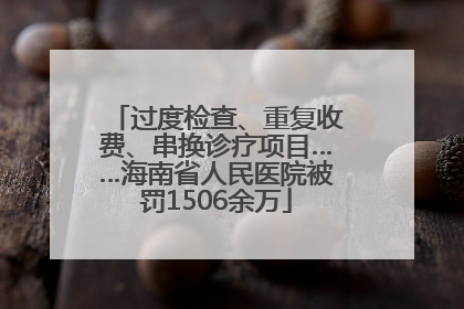过度检查、重复收费、串换诊疗项目……海南省人民医院被罚1506余万