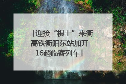 迎接“棋士”来衡 高铁衡阳东站加开16趟临客列车