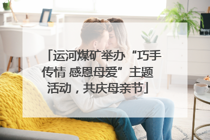运河煤矿举办“巧手传情 感恩母爱”主题活动，共庆母亲节