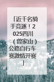 近千名骑手竞逐！2025四川（曾家山）公路自行车赛激情开赛