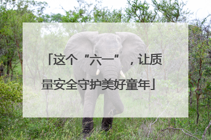 这个“六一”，让质量安全守护美好童年