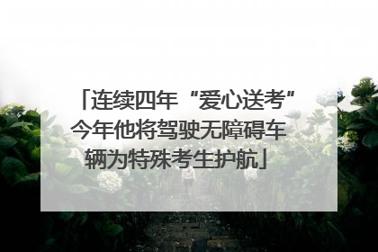 连续四年“爱心送考” 今年他将驾驶无障碍车辆为特殊考生护航