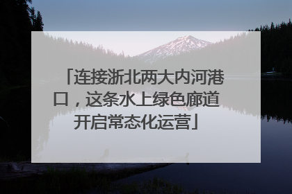 连接浙北两大内河港口，这条水上绿色廊道开启常态化运营