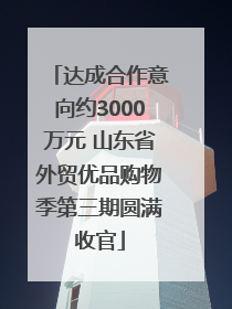 达成合作意向约3000万元 山东省外贸优品购物季第三期圆满收官