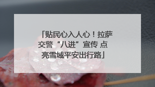 贴民心入人心！拉萨交警“八进”宣传 点亮雪域平安出行路