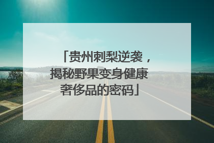 贵州刺梨逆袭，揭秘野果变身健康奢侈品的密码