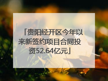 贵阳经开区今年以来新签约项目合同投资52.64亿元