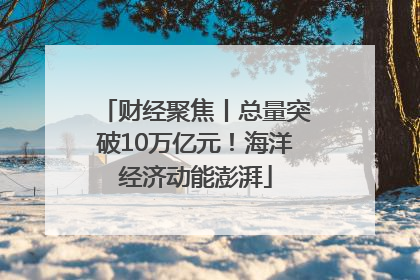 财经聚焦丨总量突破10万亿元！海洋经济动能澎湃