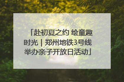 赴初夏之约 绘童趣时光｜郑州地铁3号线举办亲子开放日活动
