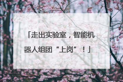 走出实验室，智能机器人组团“上岗”！