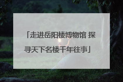 走进岳阳楼博物馆 探寻天下名楼千年往事